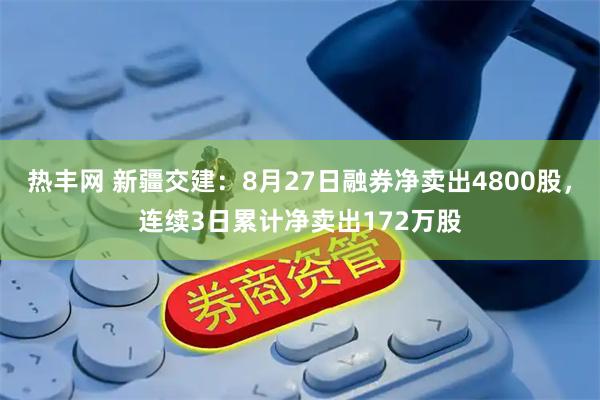 热丰网 新疆交建：8月27日融券净卖出4800股，连续3日累计净卖出172万股