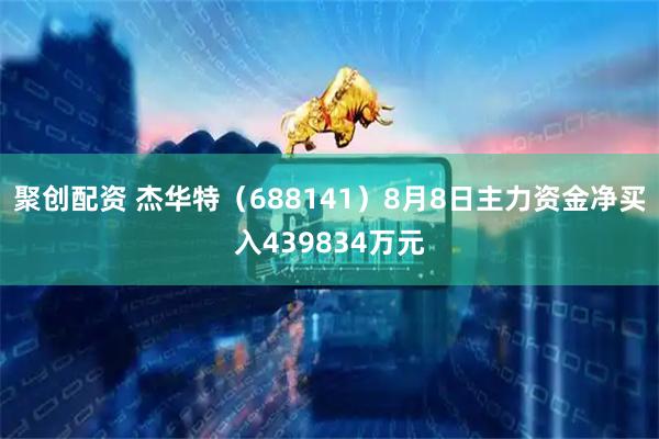 聚创配资 杰华特（688141）8月8日主力资金净买入439834万元