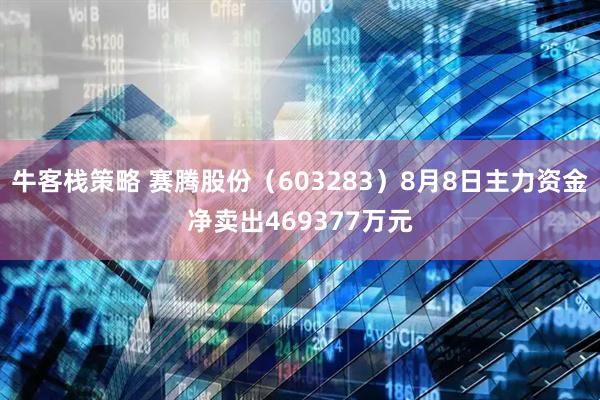 牛客栈策略 赛腾股份（603283）8月8日主力资金净卖出469377万元
