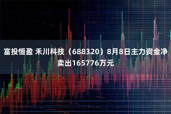富投恒盈 禾川科技（688320）8月8日主力资金净卖出165776万元