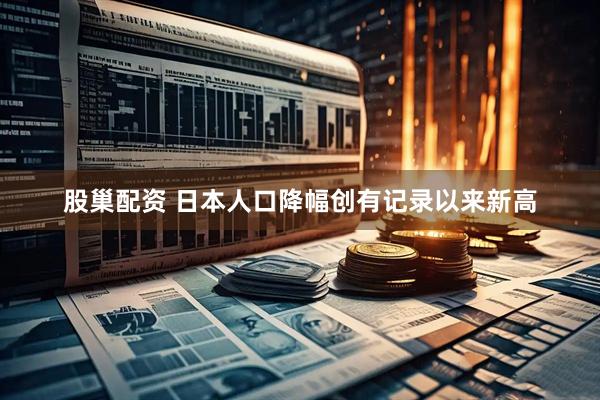 股巢配资 日本人口降幅创有记录以来新高