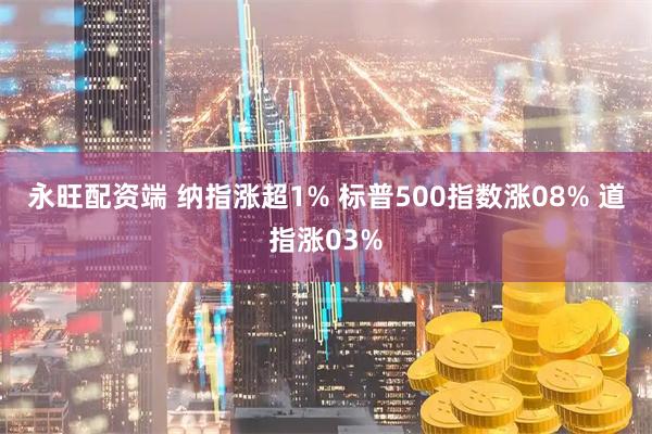 永旺配资端 纳指涨超1% 标普500指数涨08% 道指涨03%