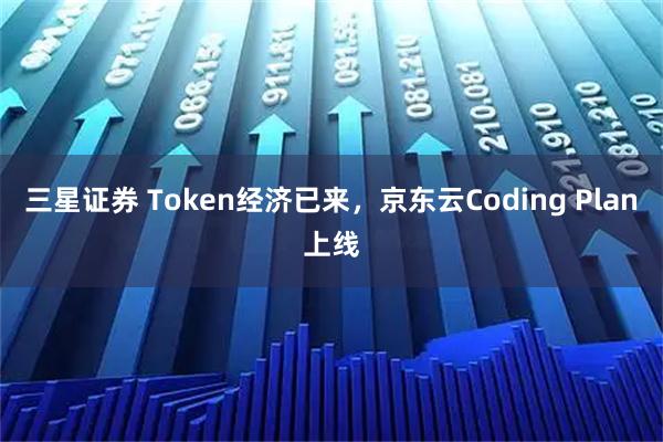 三星证券 Token经济已来，京东云Coding Plan上线