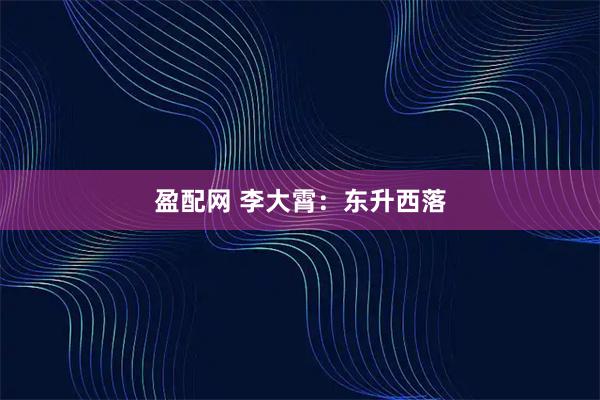 盈配网 李大霄：东升西落