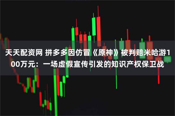 天天配资网 拼多多因仿冒《原神》被判赔米哈游100万元：一场虚假宣传引发的知识产权保卫战
