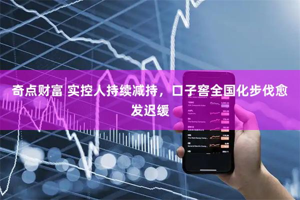 奇点财富 实控人持续减持，口子窖全国化步伐愈发迟缓