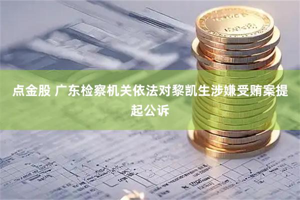 点金股 广东检察机关依法对黎凯生涉嫌受贿案提起公诉