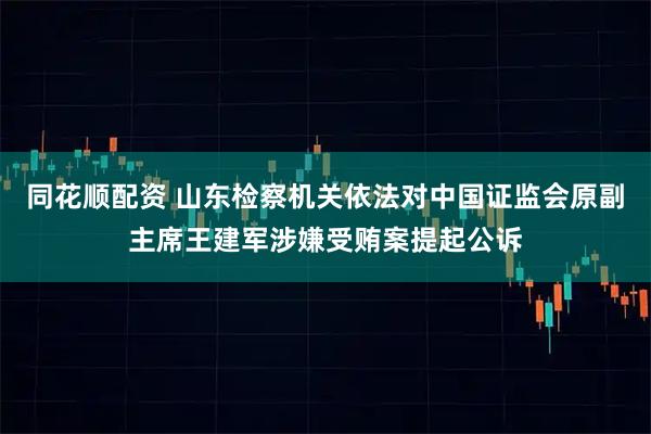 同花顺配资 山东检察机关依法对中国证监会原副主席王建军涉嫌受贿案提起公诉