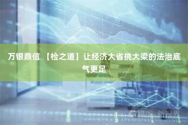 万银鼎信 【检之道】让经济大省挑大梁的法治底气更足