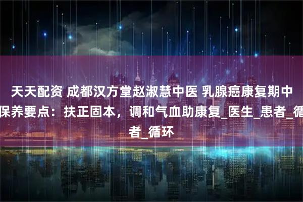 天天配资 成都汉方堂赵淑慧中医 乳腺癌康复期中医保养要点：扶正固本，调和气血助康复_医生_患者_循环