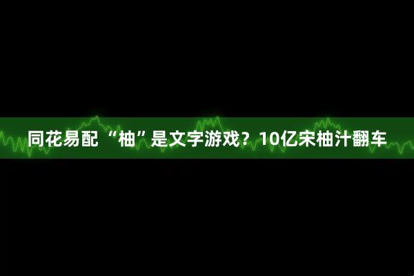 同花易配 “柚”是文字游戏？10亿宋柚汁翻车