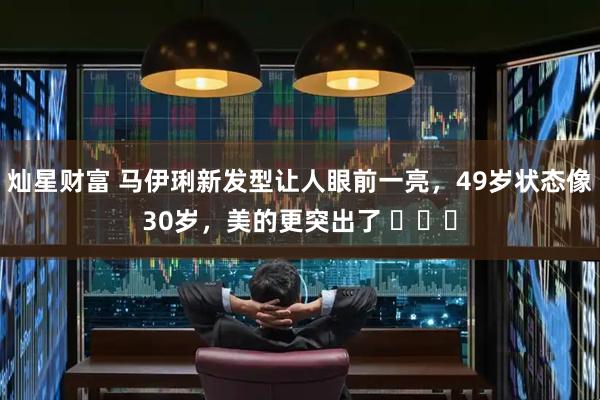 灿星财富 马伊琍新发型让人眼前一亮，49岁状态像30岁，美的更突出了 ​​​