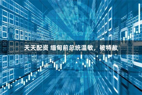 天天配资 缅甸前总统温敏，被特赦