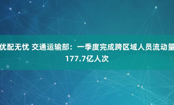 优配无忧 交通运输部：一季度完成跨区域人员流动量177.7亿人次