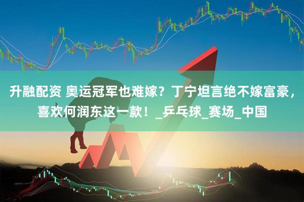 升融配资 奥运冠军也难嫁？丁宁坦言绝不嫁富豪，喜欢何润东这一款！_乒乓球_赛场_中国