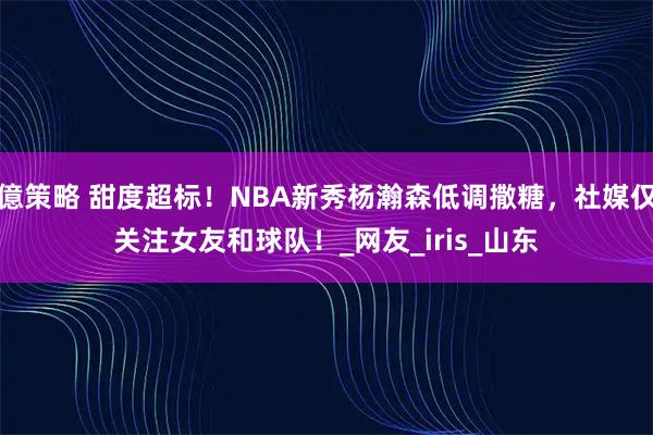 億策略 甜度超标！NBA新秀杨瀚森低调撒糖，社媒仅关注女友和球队！_网友_iris_山东