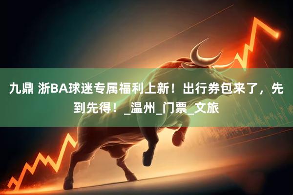 九鼎 浙BA球迷专属福利上新！出行券包来了，先到先得！_温州_门票_文旅